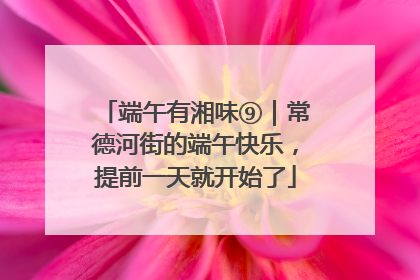 端午有湘味⑨｜常德河街的端午快乐，提前一天就开始了