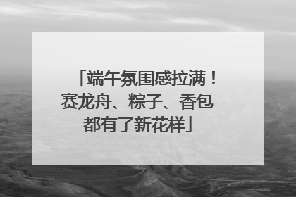 端午氛围感拉满！赛龙舟、粽子、香包都有了新花样
