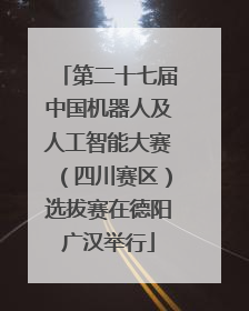 第二十七届中国机器人及人工智能大赛（四川赛区）选拔赛在德阳广汉举行