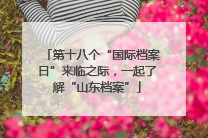 第十八个“国际档案日”来临之际，一起了解“山东档案”