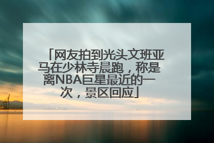 网友拍到光头文班亚马在少林寺晨跑，称是离NBA巨星最近的一次，景区回应