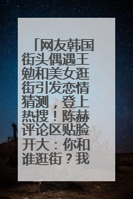 网友韩国街头偶遇王勉和美女逛街引发恋情猜测，登上热搜！陈赫评论区贴脸开大：你和谁逛街？我也想知道