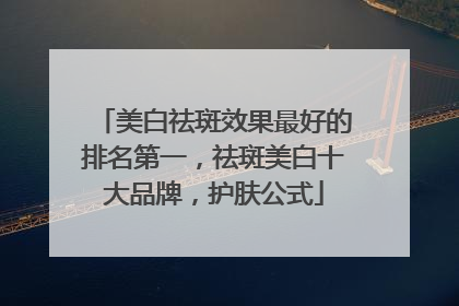 美白祛斑效果最好的排名第一，祛斑美白十大品牌，护肤公式