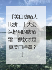 美白防晒大比拼，十大公认好用的防晒霜！哪款才是真美白神器？