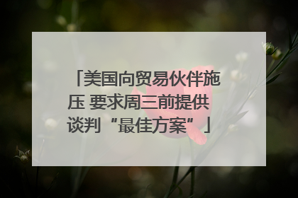 美国向贸易伙伴施压 要求周三前提供谈判“最佳方案”