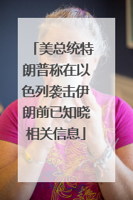 美总统特朗普称在以色列袭击伊朗前已知晓相关信息
