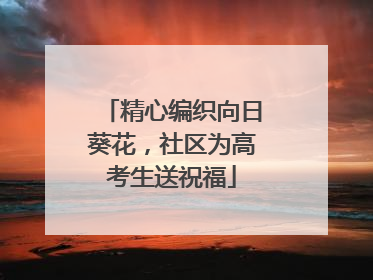 精心编织向日葵花，社区为高考生送祝福