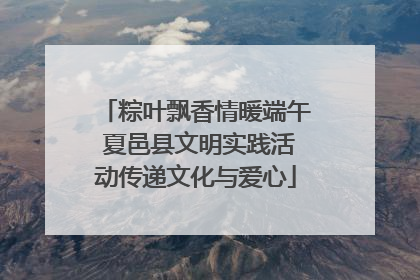 粽叶飘香情暖端午 夏邑县文明实践活动传递文化与爱心