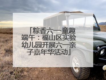 粽香六一·童趣端午：福山区实验幼儿园开展六一亲子嘉年华活动