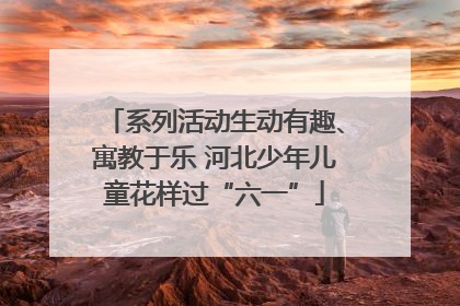 系列活动生动有趣、寓教于乐 河北少年儿童花样过“六一”
