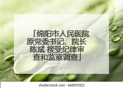 绵阳市人民医院原党委书记、院长陈斌 接受纪律审查和监察调查