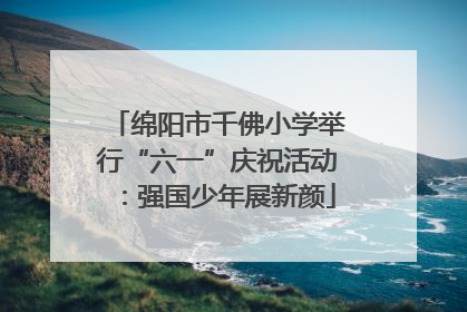 绵阳市千佛小学举行“六一”庆祝活动：强国少年展新颜