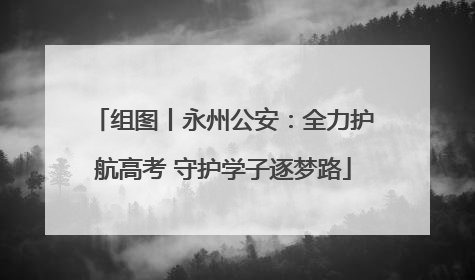 组图丨永州公安：全力护航高考 守护学子逐梦路