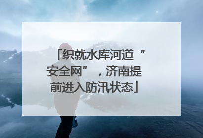 织就水库河道“安全网”，济南提前进入防汛状态