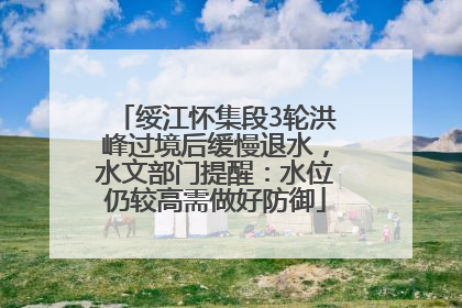 绥江怀集段3轮洪峰过境后缓慢退水，水文部门提醒：水位仍较高需做好防御