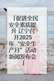 促进全民安全素质提升 辽宁召开2025年“安全生产月”活动新闻发布会