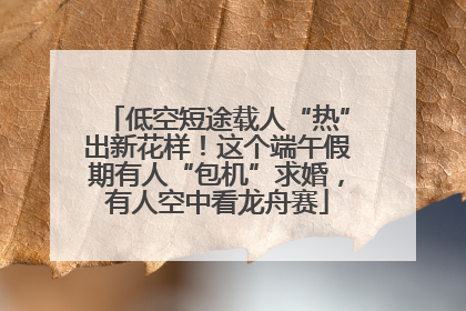 低空短途载人“热”出新花样！这个端午假期有人“包机”求婚，有人空中看龙舟赛