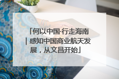 何以中国·行走海南｜感知中国商业航天发展，从文昌开始