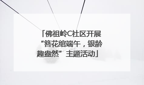 佛祖岭C社区开展“簪花绾端午，银龄趣盎然”主题活动