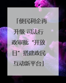 便民利企再升级 司法行政审批“开放日”搭建政民互动新平台