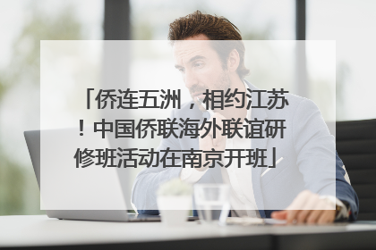 侨连五洲，相约江苏！中国侨联海外联谊研修班活动在南京开班