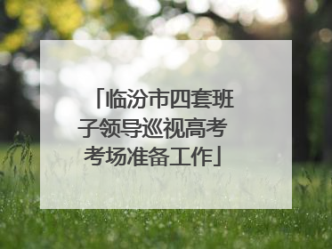临汾市四套班子领导巡视高考考场准备工作