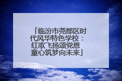 临汾市尧都区时代风华特色学校：红歌飞扬颂党恩 童心筑梦向未来