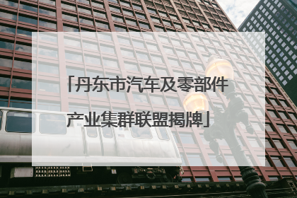 丹东市汽车及零部件产业集群联盟揭牌