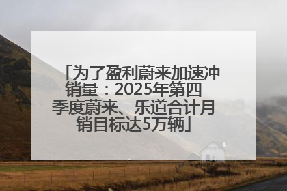 为了盈利蔚来加速冲销量：2025年第四季度蔚来、乐道合计月销目标达5万辆