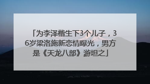 为李泽楷生下3个儿子，36岁梁洛施新恋情曝光，男方是《天龙八部》游坦之