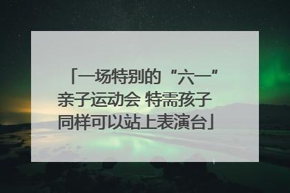 一场特别的“六一”亲子运动会 特需孩子同样可以站上表演台