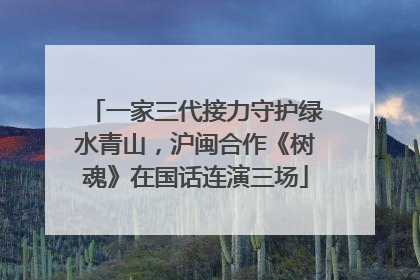 一家三代接力守护绿水青山，沪闽合作《树魂》在国话连演三场
