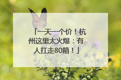 一天一个价！杭州这里太火爆：有人扛走80箱！