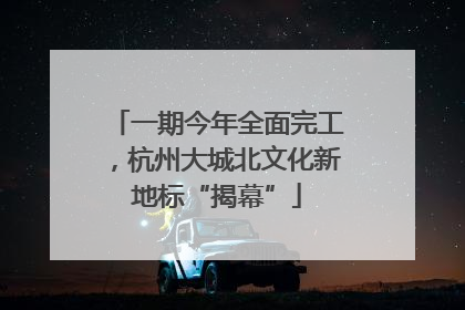 一期今年全面完工，杭州大城北文化新地标“揭幕”
