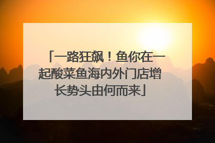 一路狂飙！鱼你在一起酸菜鱼海内外门店增长势头由何而来