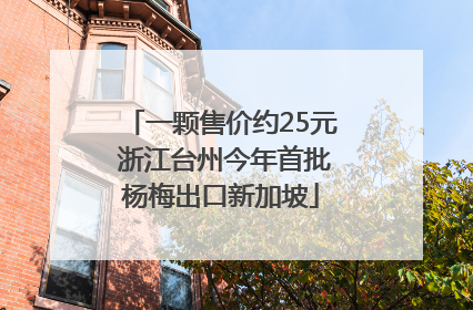 一颗售价约25元 浙江台州今年首批杨梅出口新加坡