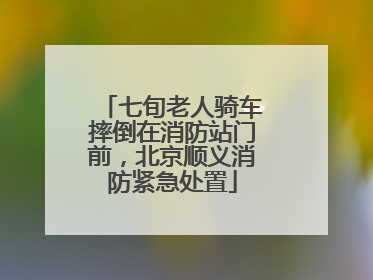 七旬老人骑车摔倒在消防站门前，北京顺义消防紧急处置