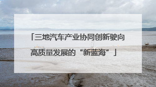 三地汽车产业协同创新驶向高质量发展的“新蓝海”