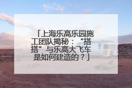 上海乐高乐园施工团队揭秘：“搭搭”与乐高大飞车是如何建造的？