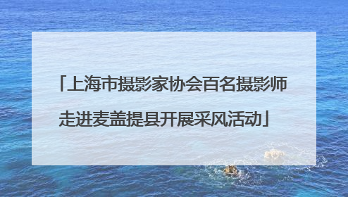 上海市摄影家协会百名摄影师走进麦盖提县开展采风活动