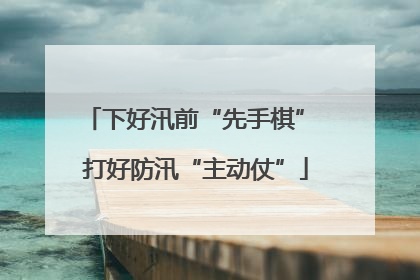 下好汛前“先手棋” 打好防汛“主动仗”