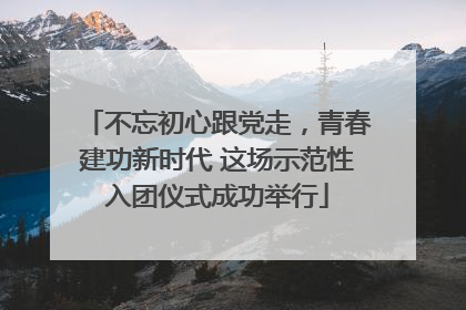 不忘初心跟党走，青春建功新时代 这场示范性入团仪式成功举行