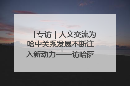 专访｜人文交流为哈中关系发展不断注入新动力——访哈萨克斯坦文化与信息部部长巴拉耶娃