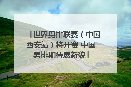 世界男排联赛（中国西安站）将开赛 中国男排期待展新貌