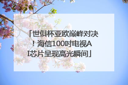 世俱杯亚欧巅峰对决！海信100吋电视AI芯片呈现高光瞬间