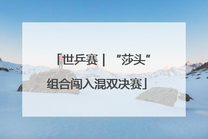 世乒赛｜“莎头”组合闯入混双决赛