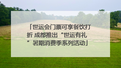 世运会门票可享餐饮打折 成都推出“世运有礼”暑期消费季系列活动