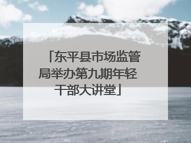 东平县市场监管局举办第九期年轻干部大讲堂