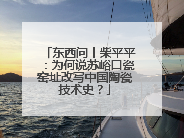东西问丨柴平平：为何说苏峪口瓷窑址改写中国陶瓷技术史？