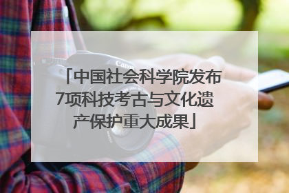 中国社会科学院发布7项科技考古与文化遗产保护重大成果
